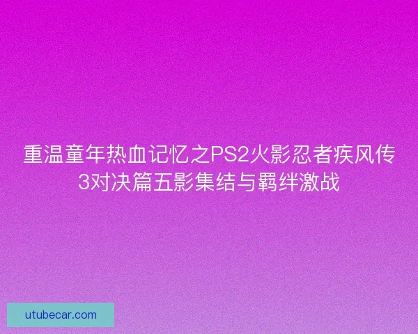 重温童年热血记忆之PS2火影忍者疾风传3对决篇五影集结与羁绊激战