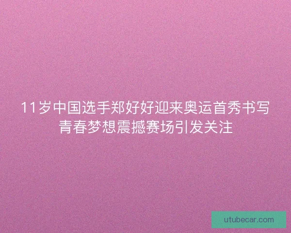 11岁中国选手郑好好迎来奥运首秀书写青春梦想震撼赛场引发关注