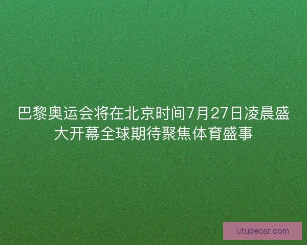 巴黎奥运会将在北京时间7月27日凌晨盛大开幕全球期待聚焦体育盛事
