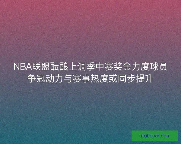 NBA联盟酝酿上调季中赛奖金力度球员争冠动力与赛事热度或同步提升