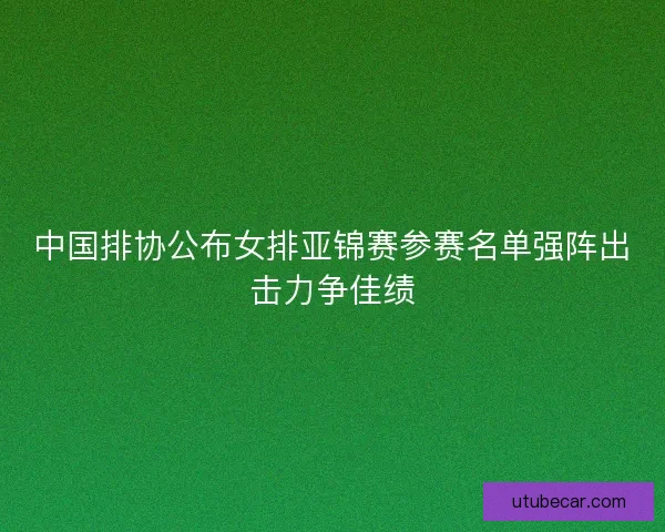 中国排协公布女排亚锦赛参赛名单强阵出击力争佳绩
