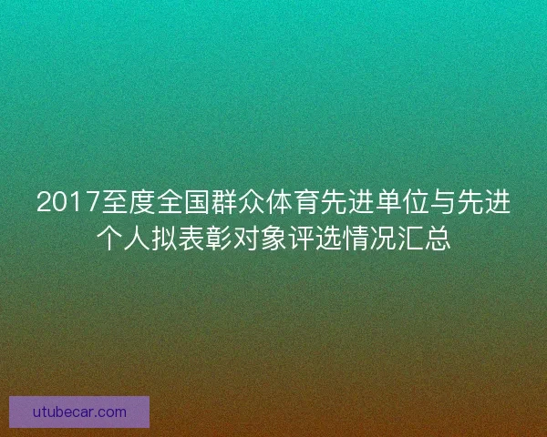 2017至度全国群众体育先进单位与先进个人拟表彰对象评选情况汇总