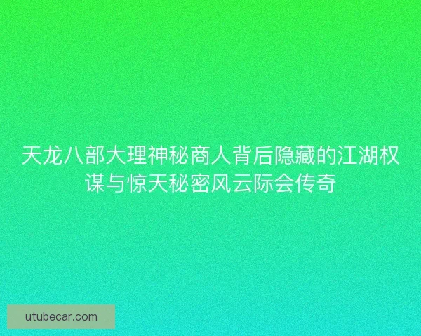 天龙八部大理神秘商人背后隐藏的江湖权谋与惊天秘密风云际会传奇