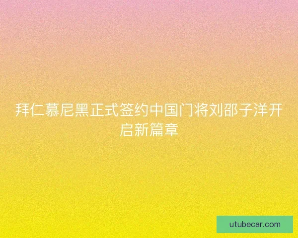 拜仁慕尼黑正式签约中国门将刘邵子洋开启新篇章